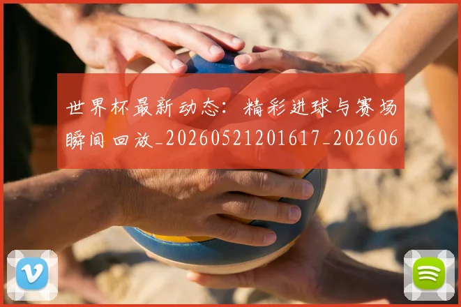 世界杯最新动态：精彩进球与赛场瞬间回放_20260521201617_20260607160543