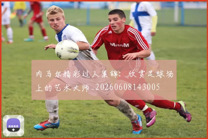 内马尔精彩过人集锦:欣赏足球场上的艺术大师_20260608143005