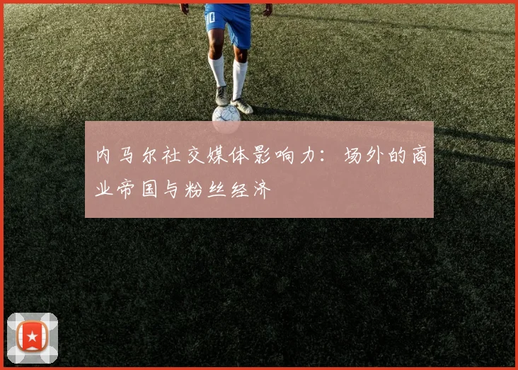 内马尔社交媒体影响力:场外的商业帝国与粉丝经济