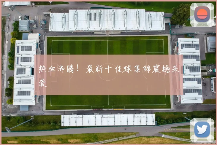 热血沸腾！最新十佳球集锦震撼来袭