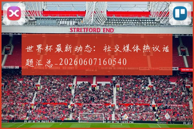 世界杯最新动态:社交媒体热议话题汇总_20260607160540